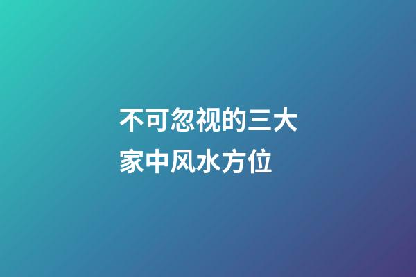 不可忽视的三大家中风水方位