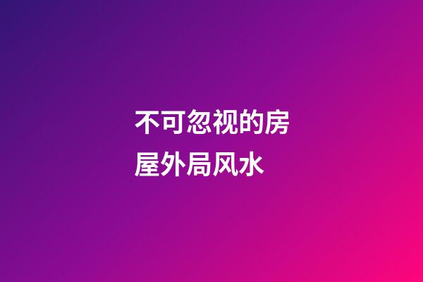不可忽视的房屋外局风水