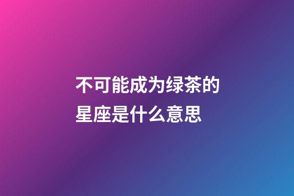 不可能成为绿茶的星座是什么意思-第1张-星座运势-玄机派
