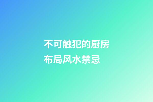 不可触犯的厨房布局风水禁忌