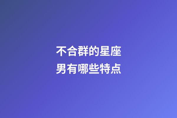 不合群的星座男有哪些特点-第1张-星座运势-玄机派