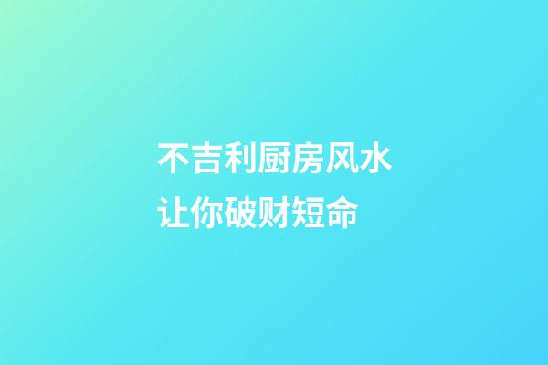 不吉利厨房风水让你破财短命