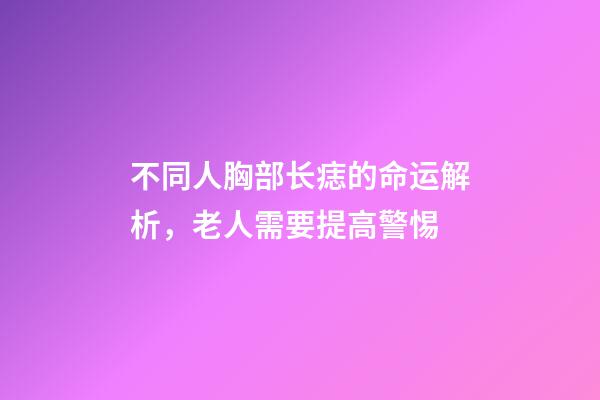 不同人胸部长痣的命运解析，老人需要提高警惕