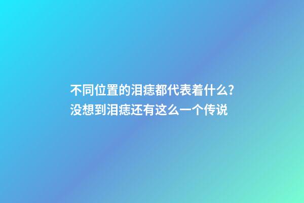 不同位置的泪痣都代表着什么？没想到泪痣还有这么一个传说