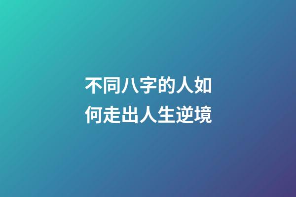 不同八字的人如何走出人生逆境