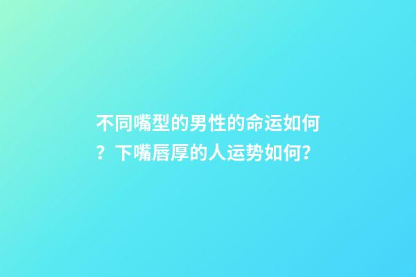 不同嘴型的男性的命运如何？下嘴唇厚的人运势如何？