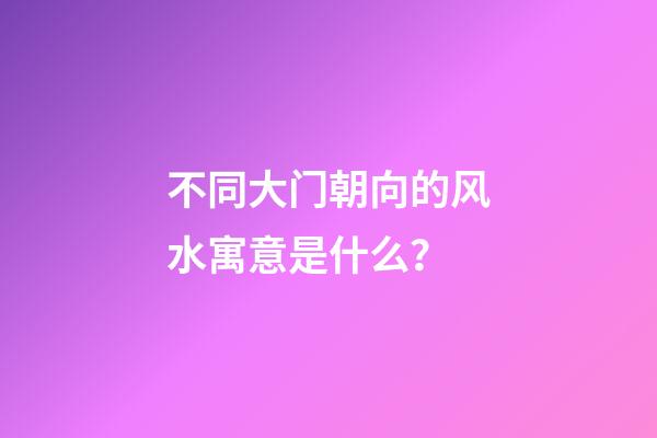 不同大门朝向的风水寓意是什么？