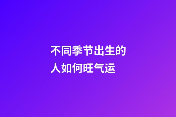 不同季节出生的人如何旺气运