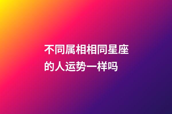 不同属相相同星座的人运势一样吗-第1张-星座运势-玄机派