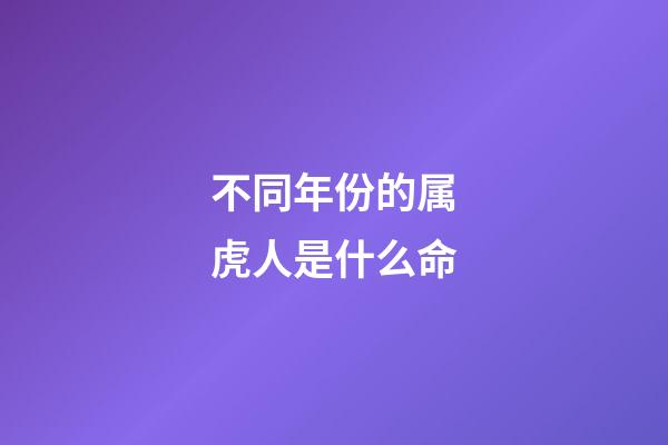 不同年份的属虎人是什么命