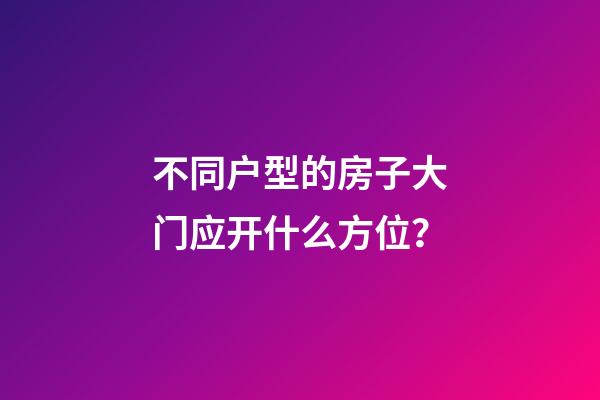 不同户型的房子大门应开什么方位？