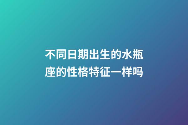 不同日期出生的水瓶座的性格特征一样吗-第1张-星座运势-玄机派