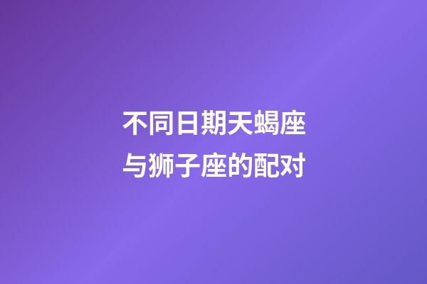 不同日期天蝎座与狮子座的配对-第1张-星座运势-玄机派