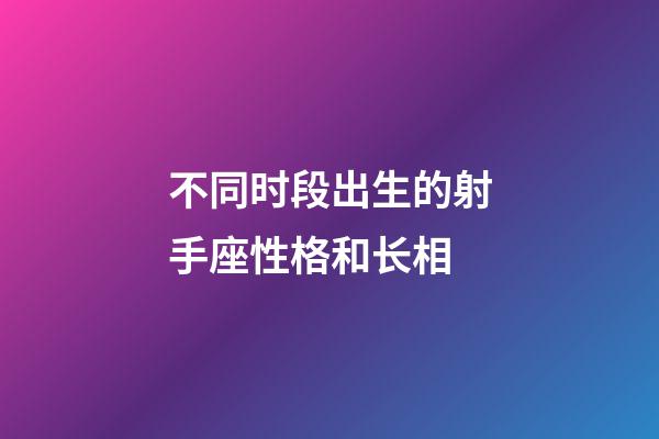 不同时段出生的射手座性格和长相-第1张-星座运势-玄机派