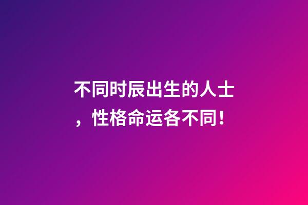 不同时辰出生的人士，性格命运各不同！
