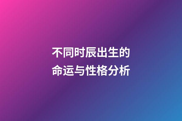 不同时辰出生的命运与性格分析