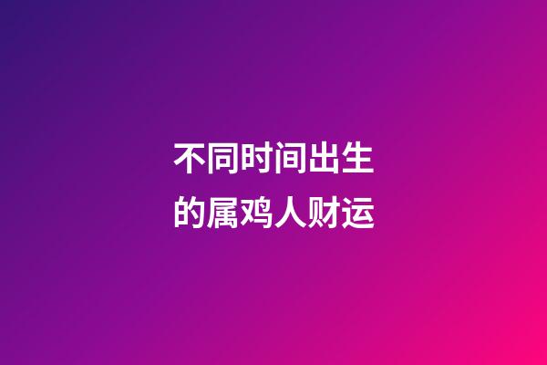 不同时间出生的属鸡人财运