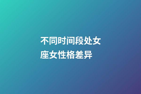 不同时间段处女座女性格差异-第1张-星座运势-玄机派