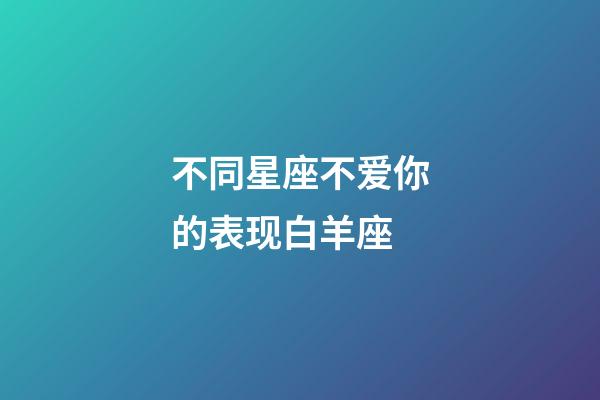 不同星座不爱你的表现白羊座-第1张-星座运势-玄机派