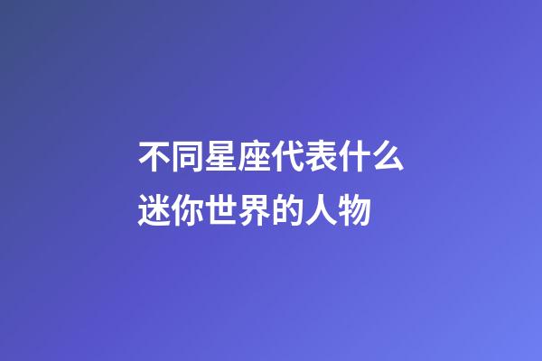 不同星座代表什么迷你世界的人物-第1张-星座运势-玄机派