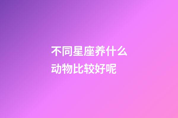 不同星座养什么动物比较好呢-第1张-星座运势-玄机派