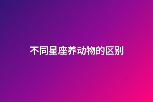 不同星座养动物的区别-第1张-星座运势-玄机派