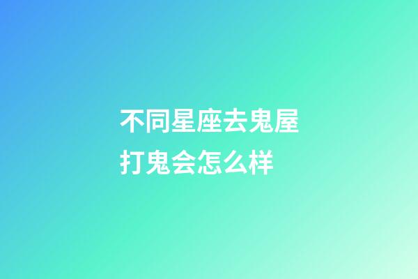 不同星座去鬼屋打鬼会怎么样