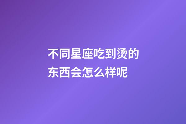 不同星座吃到烫的东西会怎么样呢-第1张-星座运势-玄机派