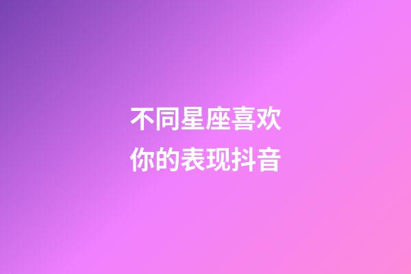 不同星座喜欢你的表现抖音-第1张-星座运势-玄机派