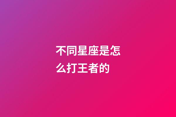 不同星座是怎么打王者的-第1张-星座运势-玄机派