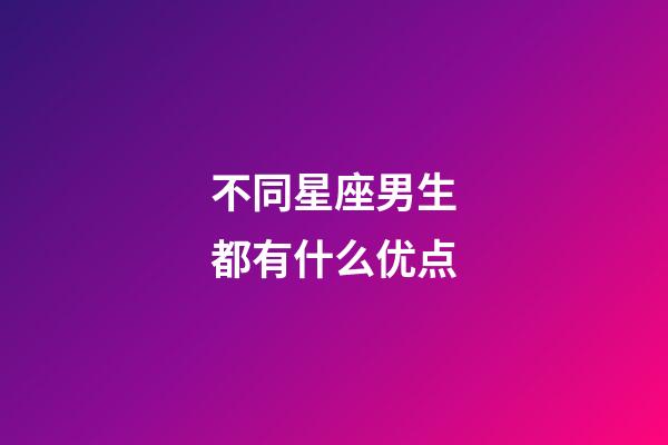 不同星座男生都有什么优点-第1张-星座运势-玄机派