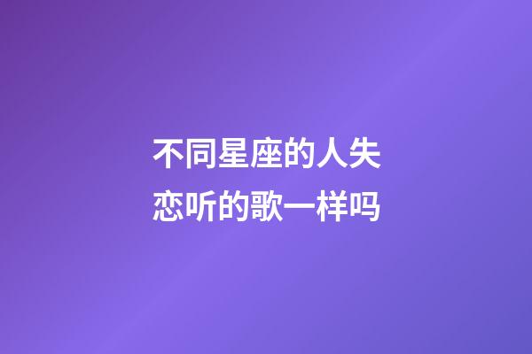 不同星座的人失恋听的歌一样吗-第1张-星座运势-玄机派