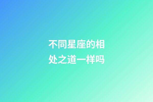 不同星座的相处之道一样吗-第1张-星座运势-玄机派