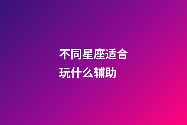 不同星座适合玩什么辅助-第1张-星座运势-玄机派