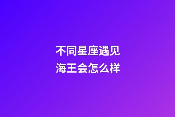 不同星座遇见海王会怎么样-第1张-星座运势-玄机派