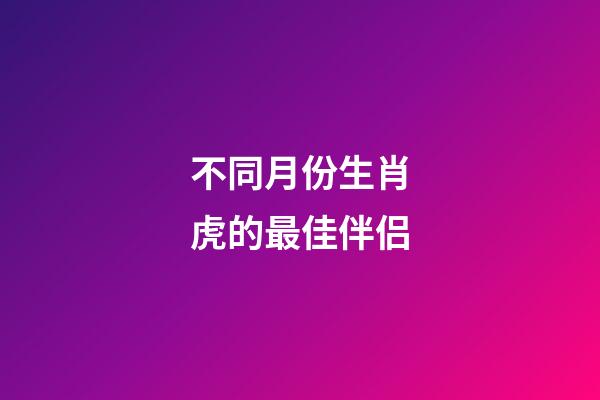不同月份生肖虎的最佳伴侣
