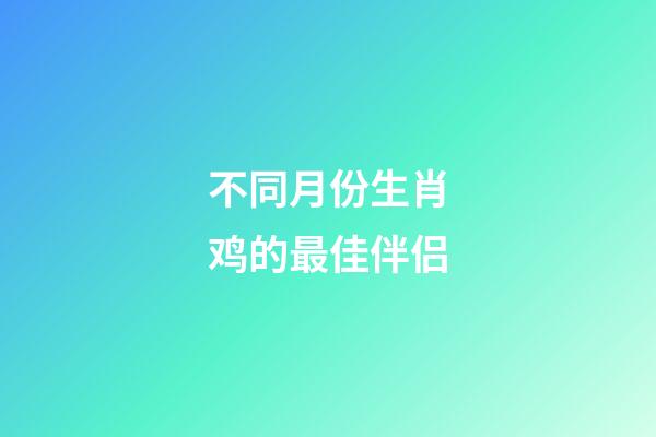 不同月份生肖鸡的最佳伴侣