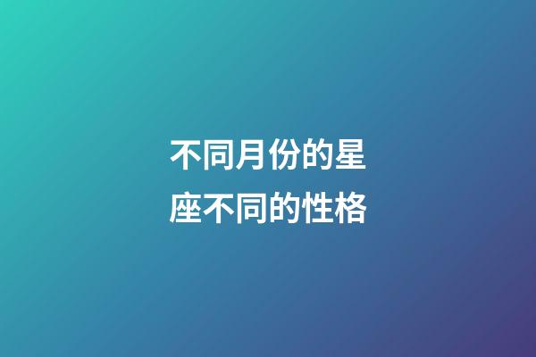 不同月份的星座不同的性格-第1张-星座运势-玄机派