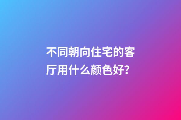 不同朝向住宅的客厅用什么颜色好？