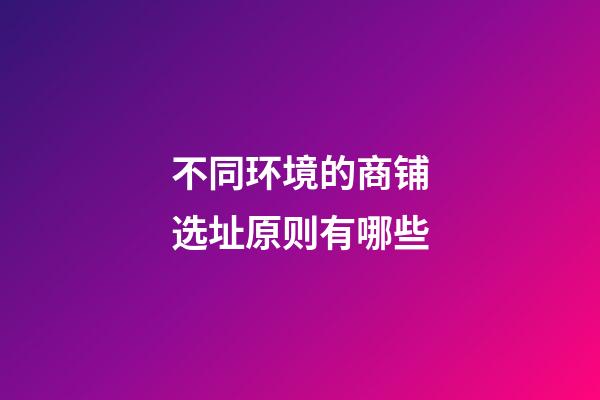 不同环境的商铺选址原则有哪些?