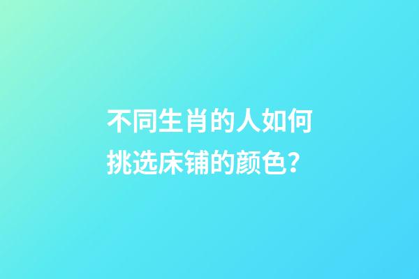 不同生肖的人如何挑选床铺的颜色？