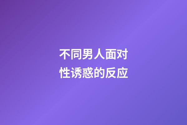 不同男人面对性诱惑的反应