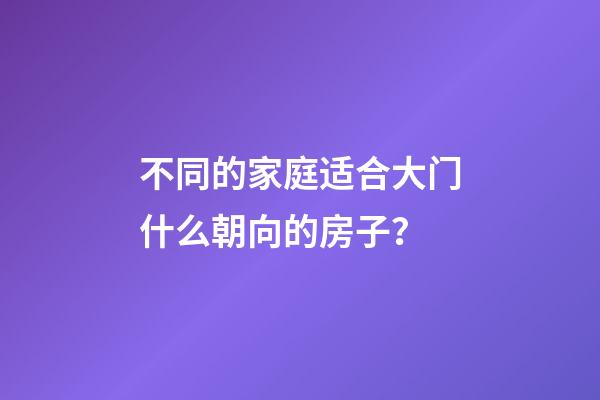 不同的家庭适合大门什么朝向的房子？