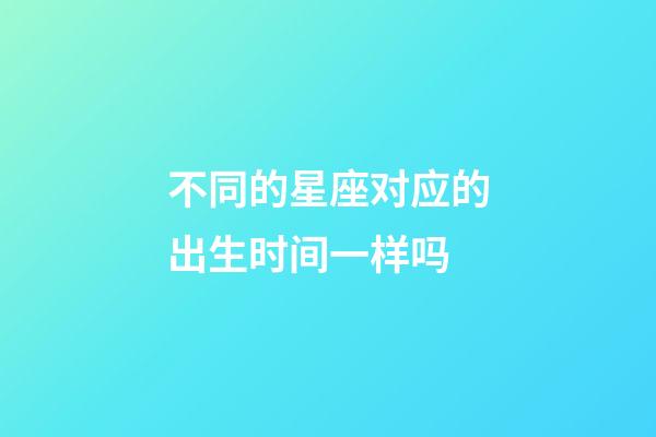 不同的星座对应的出生时间一样吗-第1张-星座运势-玄机派