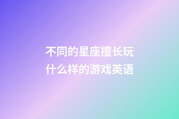 不同的星座擅长玩什么样的游戏英语-第1张-星座运势-玄机派