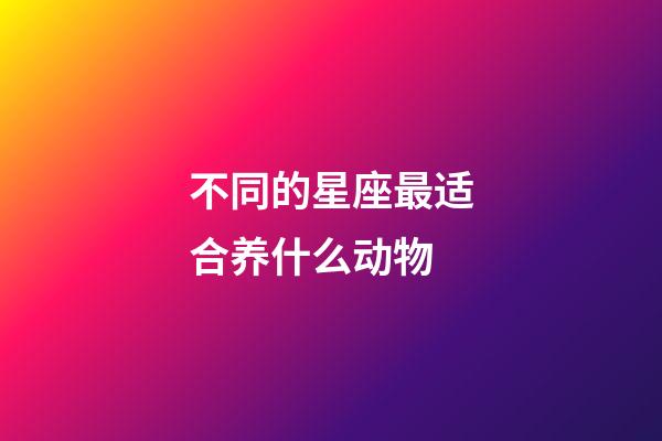 不同的星座最适合养什么动物-第1张-星座运势-玄机派