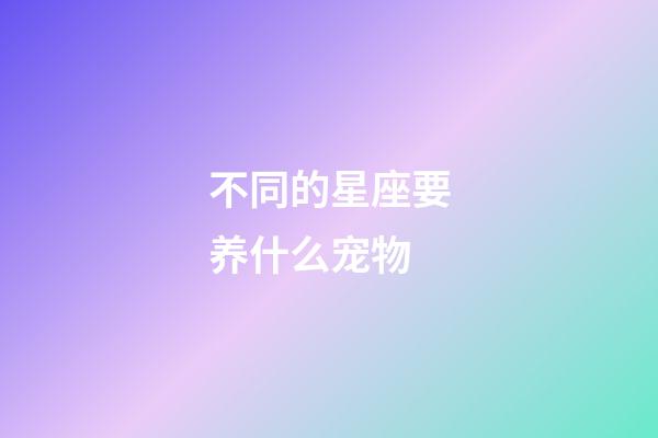 不同的星座要养什么宠物-第1张-星座运势-玄机派