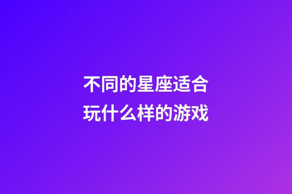 不同的星座适合玩什么样的游戏-第1张-星座运势-玄机派