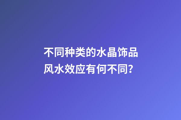 不同种类的水晶饰品风水效应有何不同？