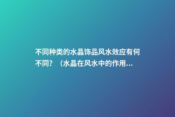 不同种类的水晶饰品风水效应有何不同？（水晶在风水中的作用）